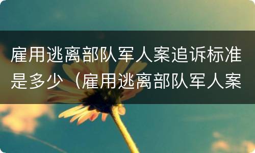 雇用逃离部队军人案追诉标准是多少（雇用逃离部队军人案追诉标准是多少天）