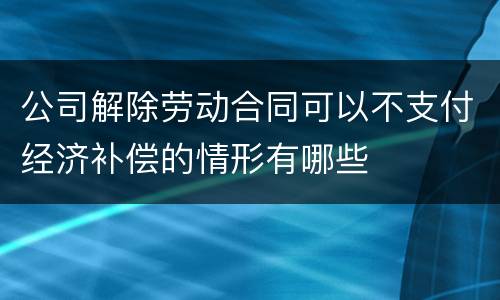 公司解除劳动合同可以不支付经济补偿的情形有哪些