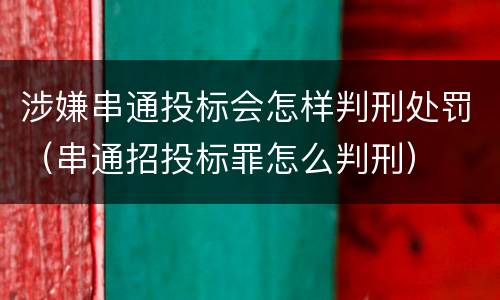 涉嫌串通投标会怎样判刑处罚（串通招投标罪怎么判刑）