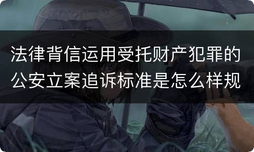 法律背信运用受托财产犯罪的公安立案追诉标准是怎么样规定