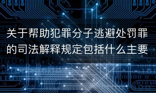 关于帮助犯罪分子逃避处罚罪的司法解释规定包括什么主要内容