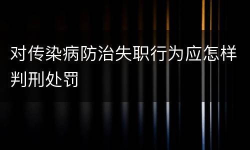 对传染病防治失职行为应怎样判刑处罚