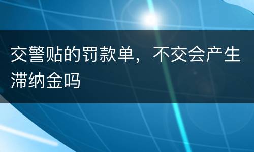 交警贴的罚款单，不交会产生滞纳金吗