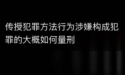 传授犯罪方法行为涉嫌构成犯罪的大概如何量刑