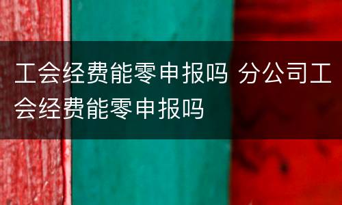 工会经费能零申报吗 分公司工会经费能零申报吗