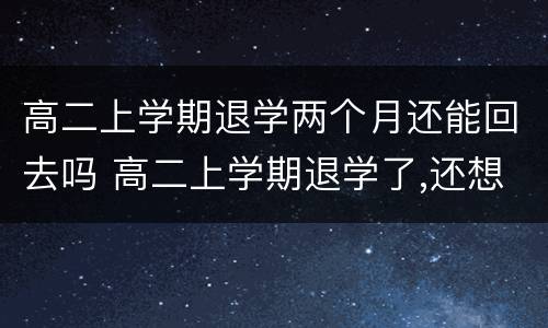 高二上学期退学两个月还能回去吗 高二上学期退学了,还想在上学怎么办