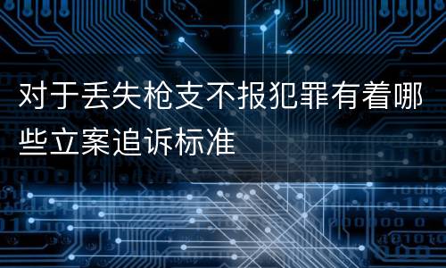 对于丢失枪支不报犯罪有着哪些立案追诉标准