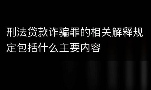 刑法贷款诈骗罪的相关解释规定包括什么主要内容