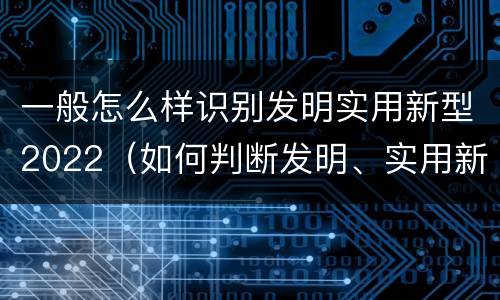 一般怎么样识别发明实用新型2022（如何判断发明、实用新型专利申请具备新颖性?）