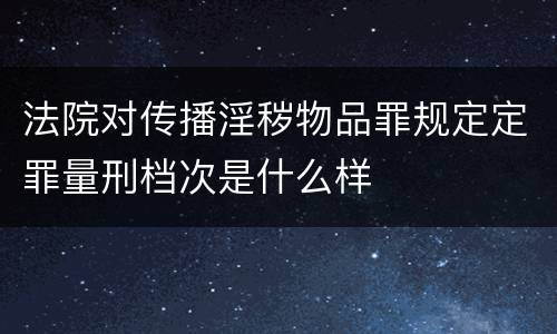 法院对传播淫秽物品罪规定定罪量刑档次是什么样