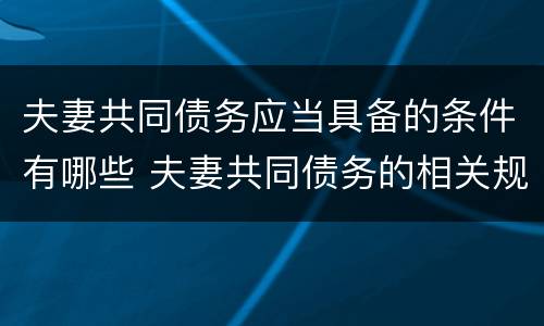 夫妻共同债务应当具备的条件有哪些 夫妻共同债务的相关规定