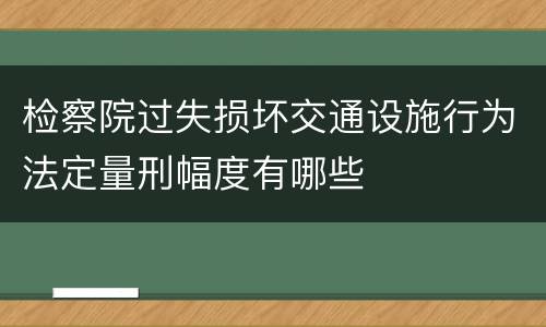 检察院过失损坏交通设施行为法定量刑幅度有哪些