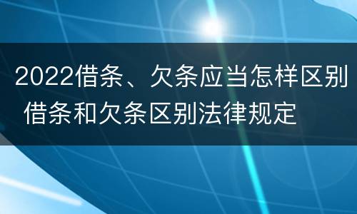 2022借条、欠条应当怎样区别 借条和欠条区别法律规定