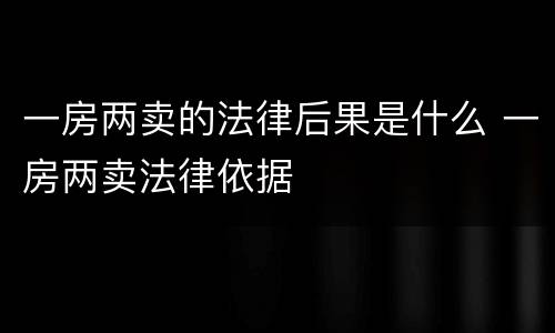 一房两卖的法律后果是什么 一房两卖法律依据