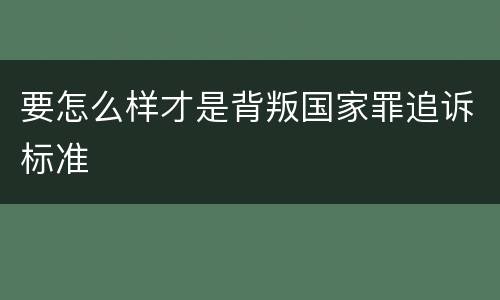 要怎么样才是背叛国家罪追诉标准