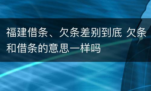 福建借条、欠条差别到底 欠条和借条的意思一样吗