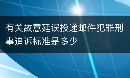 有关故意延误投递邮件犯罪刑事追诉标准是多少