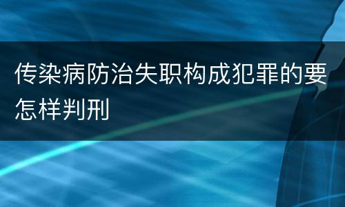 传染病防治失职构成犯罪的要怎样判刑