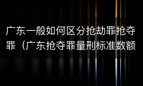 广东一般如何区分抢劫罪抢夺罪（广东抢夺罪量刑标准数额）