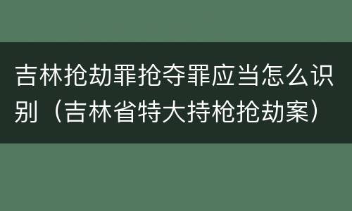 吉林抢劫罪抢夺罪应当怎么识别（吉林省特大持枪抢劫案）