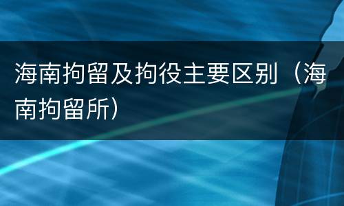 海南拘留及拘役主要区别（海南拘留所）