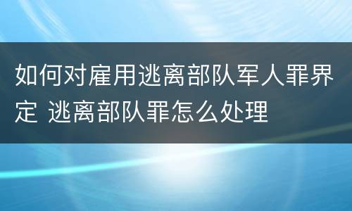 如何对雇用逃离部队军人罪界定 逃离部队罪怎么处理