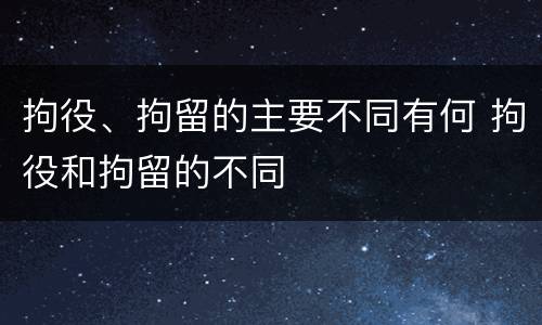 拘役、拘留的主要不同有何 拘役和拘留的不同