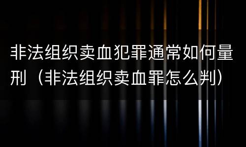 非法组织卖血犯罪通常如何量刑（非法组织卖血罪怎么判）