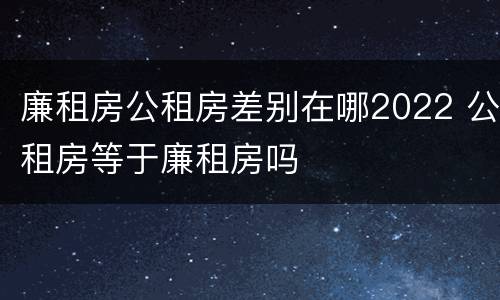 廉租房公租房差别在哪2022 公租房等于廉租房吗