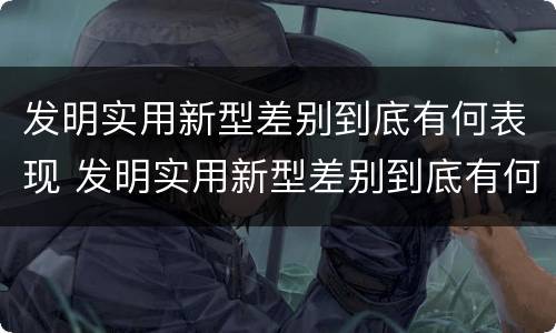 发明实用新型差别到底有何表现 发明实用新型差别到底有何表现呢