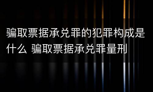 骗取票据承兑罪的犯罪构成是什么 骗取票据承兑罪量刑