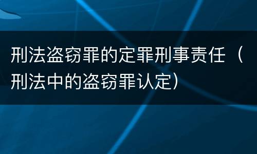 刑法盗窃罪的定罪刑事责任（刑法中的盗窃罪认定）