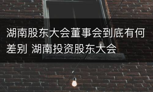 湖南股东大会董事会到底有何差别 湖南投资股东大会