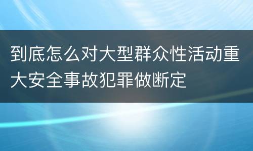 到底怎么对大型群众性活动重大安全事故犯罪做断定