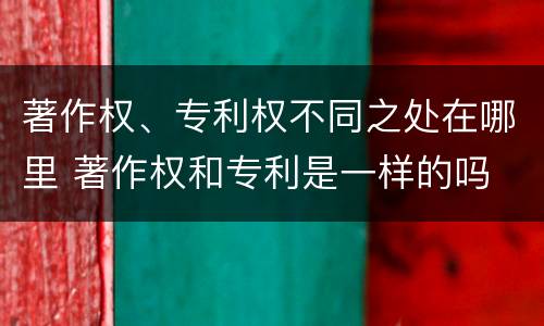 著作权、专利权不同之处在哪里 著作权和专利是一样的吗