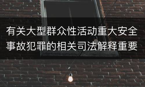 有关大型群众性活动重大安全事故犯罪的相关司法解释重要内容包括什么