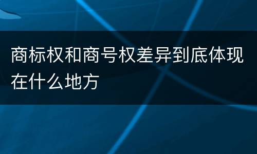 商标权和商号权差异到底体现在什么地方