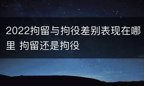 2022拘留与拘役差别表现在哪里 拘留还是拘役