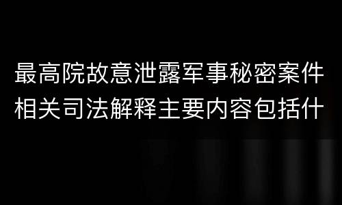 最高院故意泄露军事秘密案件相关司法解释主要内容包括什么