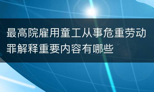 最高院雇用童工从事危重劳动罪解释重要内容有哪些