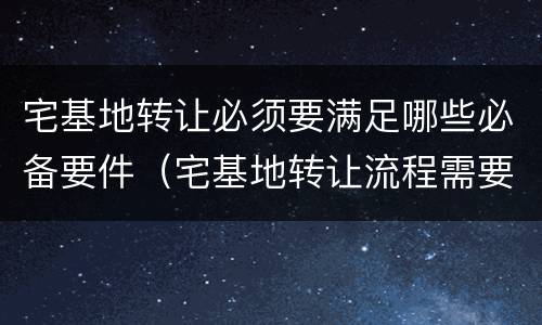 宅基地转让必须要满足哪些必备要件（宅基地转让流程需要双方到场吗）