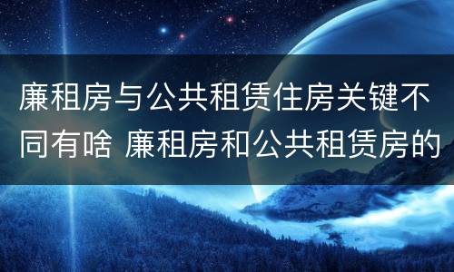 廉租房与公共租赁住房关键不同有啥 廉租房和公共租赁房的区别