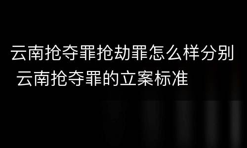 云南抢夺罪抢劫罪怎么样分别 云南抢夺罪的立案标准