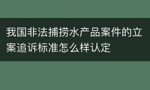 我国非法捕捞水产品案件的立案追诉标准怎么样认定