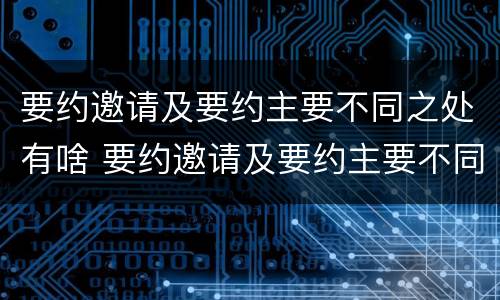 要约邀请及要约主要不同之处有啥 要约邀请及要约主要不同之处有啥