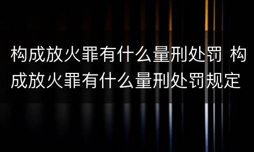 构成放火罪有什么量刑处罚 构成放火罪有什么量刑处罚规定