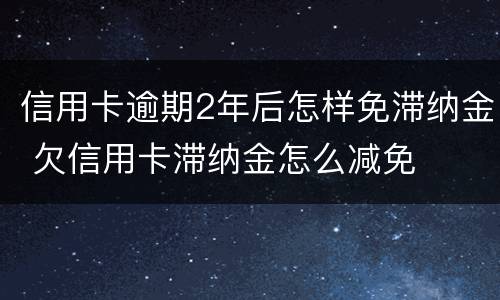 信用卡逾期2年后怎样免滞纳金 欠信用卡滞纳金怎么减免