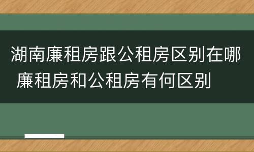 湖南廉租房跟公租房区别在哪 廉租房和公租房有何区别