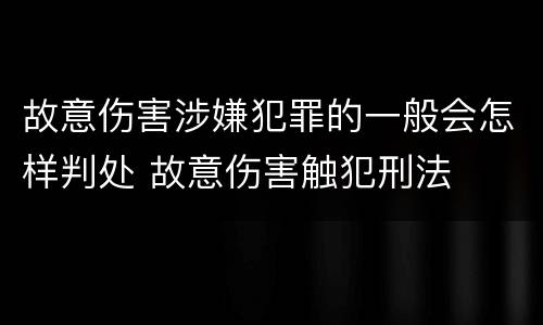 故意伤害涉嫌犯罪的一般会怎样判处 故意伤害触犯刑法