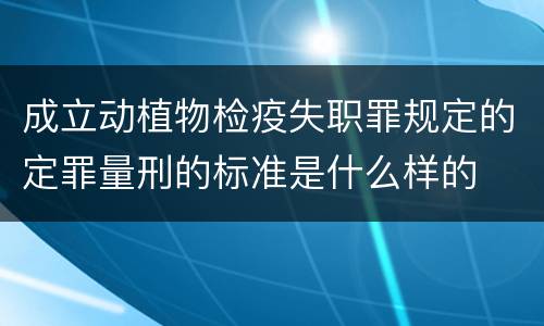 成立动植物检疫失职罪规定的定罪量刑的标准是什么样的